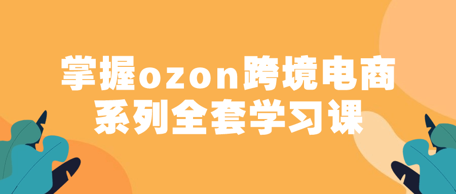 掌握ozon跨境电商系列全套学习课-网亿资源平台