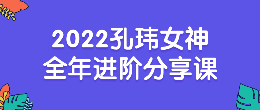 2022孔玮女神全年进阶分享课-网亿资源平台