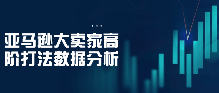 亚马逊大卖家高阶打法数据分析-网亿资源平台