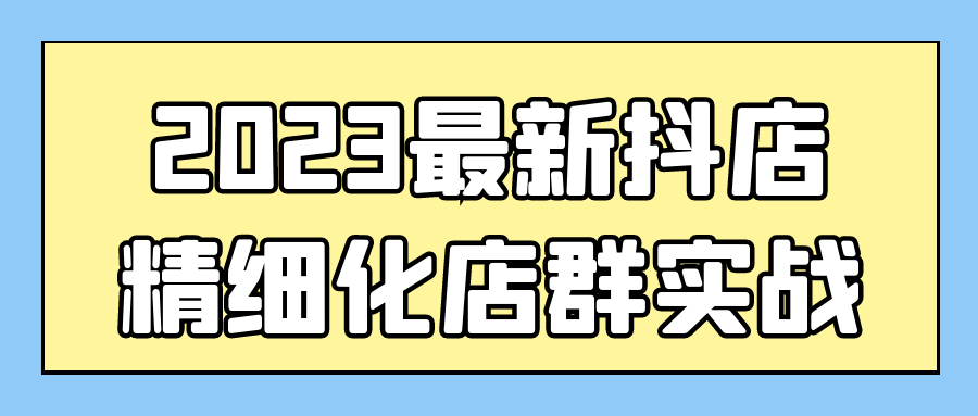 2023最新抖店精细化店群实战-网亿资源平台
