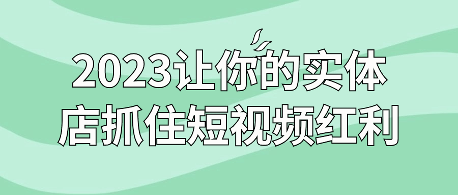 2023让你的实体店抓住短视频红利-网亿资源平台