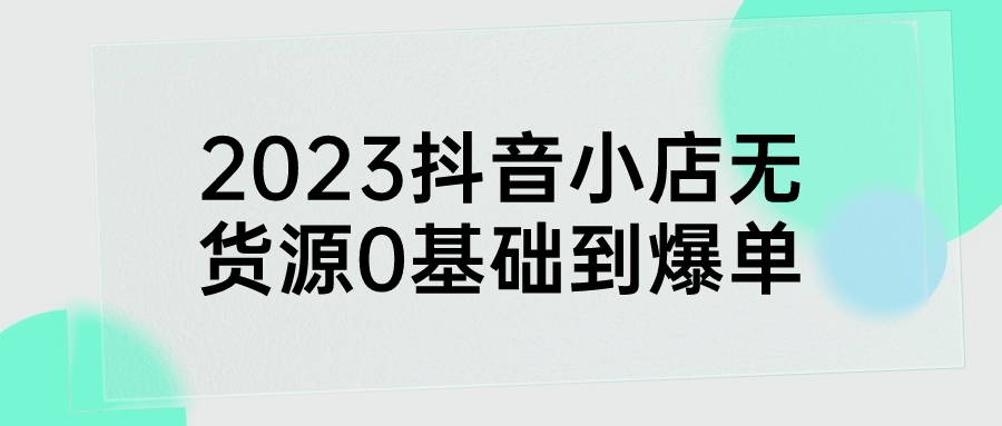 2023抖音小店无货源0基础到爆单-网亿资源平台