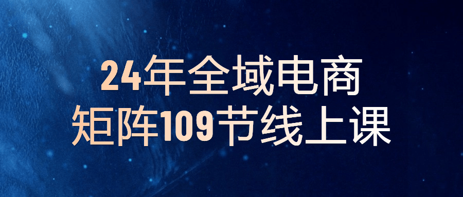 24年全域电商矩阵109节线上课-趣奇资源网-第5张图片 24年全域电商矩阵109节线上课-趣奇资源网-第5张图片