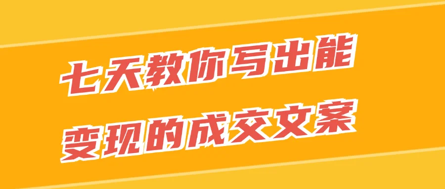 七天教你写出能变现的成交文案-网亿资源平台