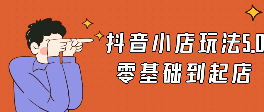 抖音小店玩法5.0零基础到起店-网亿资源平台