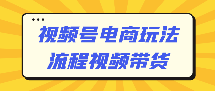 视频号电商玩法流程视频带货-网亿资源平台