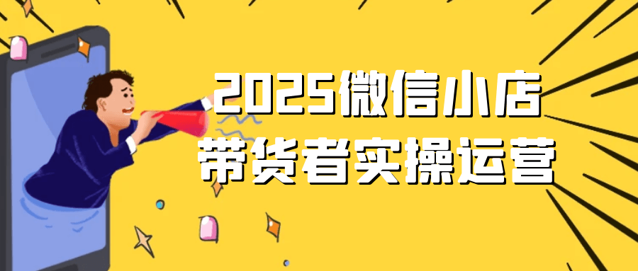 2025微信小店带货者实操运营-网亿资源平台