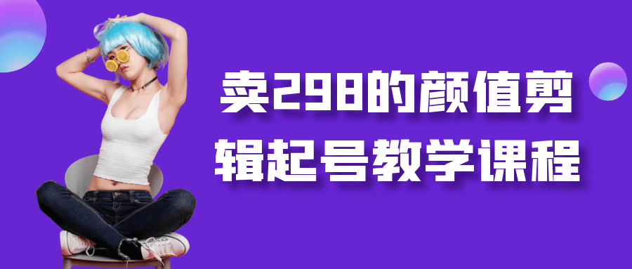 卖298的颜值剪辑起号教学课程-网亿资源平台