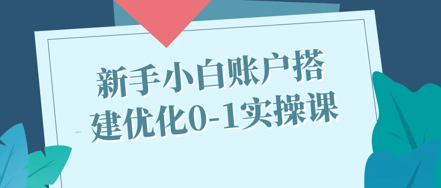 新手小白账户搭建优化0-1实操课-网亿资源平台