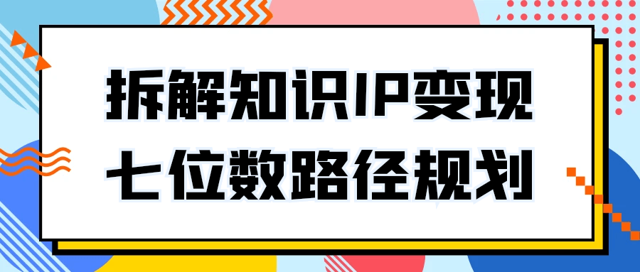 拆解知识IP变现七位数路径规划-网亿资源平台