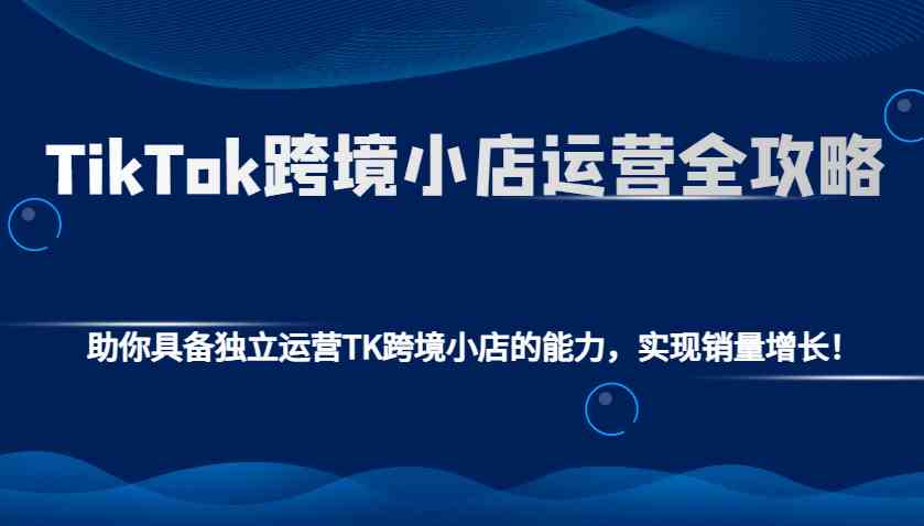 TikTok跨境小店运营全攻略：助你具备独立运营TK跨境小店的能力，实现销量增长！-网亿资源平台