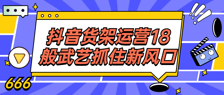 抖音货架运营18般武艺抓住新风口-网亿资源平台