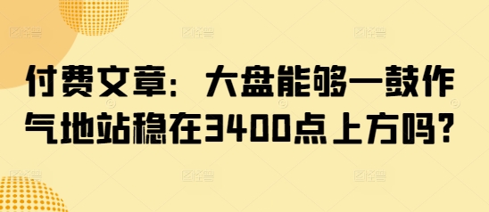 付费文章：大盘能够一鼓作气地站稳在3400点上方吗?-网亿资源平台