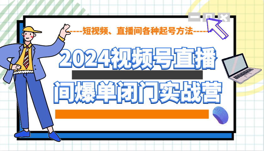 2024视频号直播间爆单闭门实战营，教你如何做视频号，短视频、直播间各种起号方法-网亿资源平台