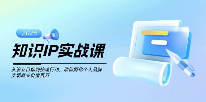 知识IP实战课，从设立目标到快速行动，助你孵化个人品牌，实现商业价值百万-网亿资源平台