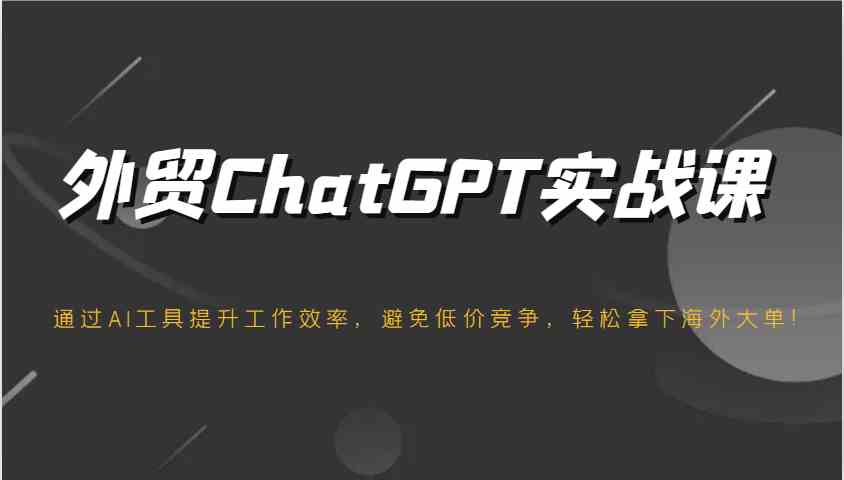 外贸ChatGPT实战课，通过AI工具提升工作效率，避免低价竞争，轻松拿下海外大单！-网亿资源平台