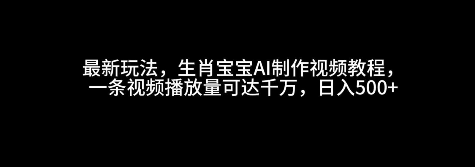 最新玩法，生肖宝宝AI制作视频教程，一条视频播放量可达千万，日入500+-网亿资源平台