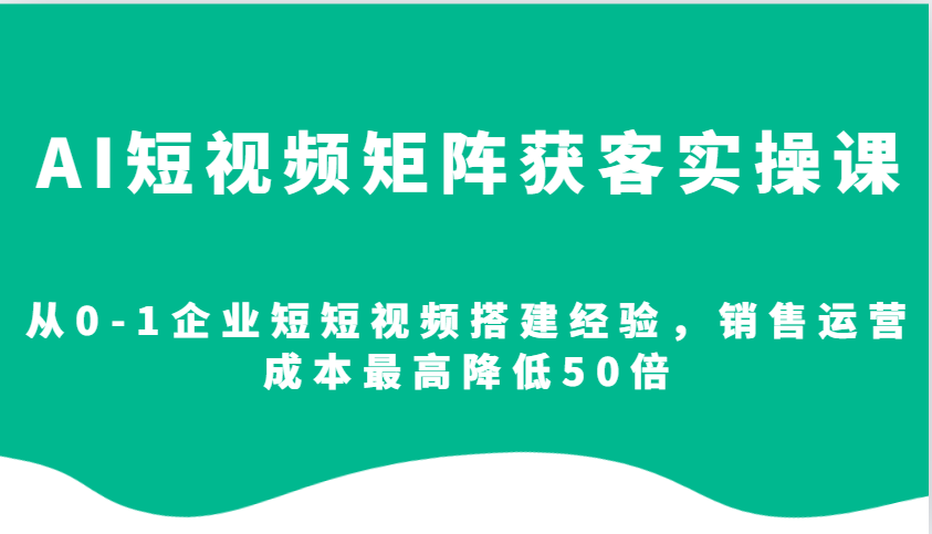 AI短视频矩阵获客实操课,从0-1企业短短视频搭建经验,销售运营成本最高降低50倍-网亿资源平台