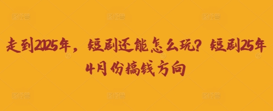 走到2025年,短剧还能怎么玩?短剧25年4月份搞钱方向-网亿资源平台