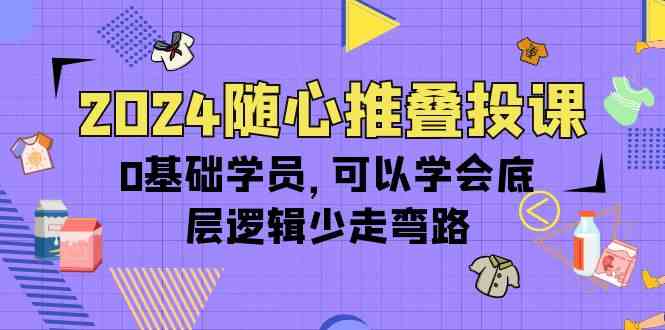 (10017期)2024随心推叠投课,0基础学员,可以学会底层逻辑少走弯路(14节)-邪修侠
