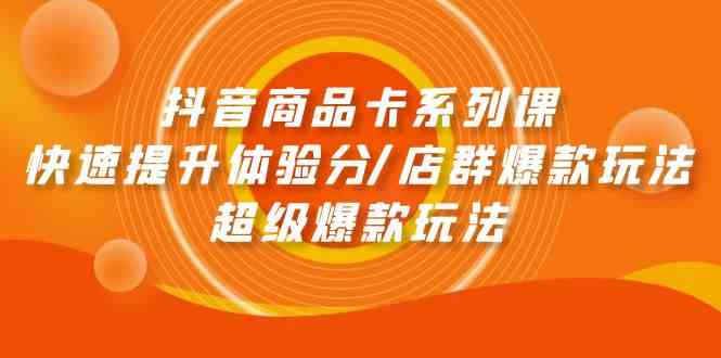 (9988期)抖音商品卡系列课:快速提升体验分/店群爆款玩法/超级爆款玩法-邪修侠