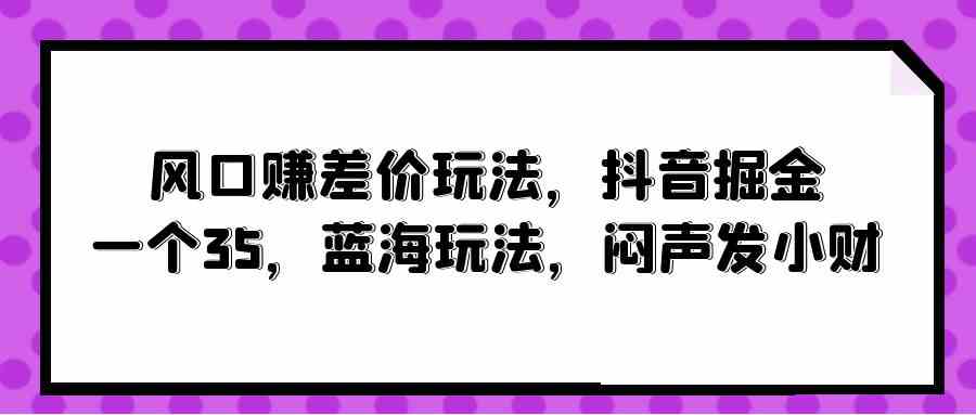 (10022期)风口赚差价玩法,抖音掘金,一个35,蓝海玩法,闷声发小财-邪修侠