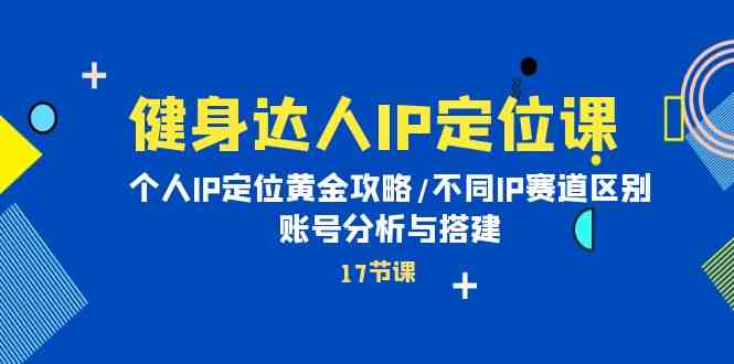 (10084期)健身达人IP定位课:个人IP定位黄金攻略/不同IP赛道区别/账号分析与搭建-邪修侠