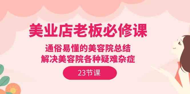 (9986期)美业店老板必修课:通俗易懂的美容院总结,解决美容院各种疑难杂症(23节)-邪修侠