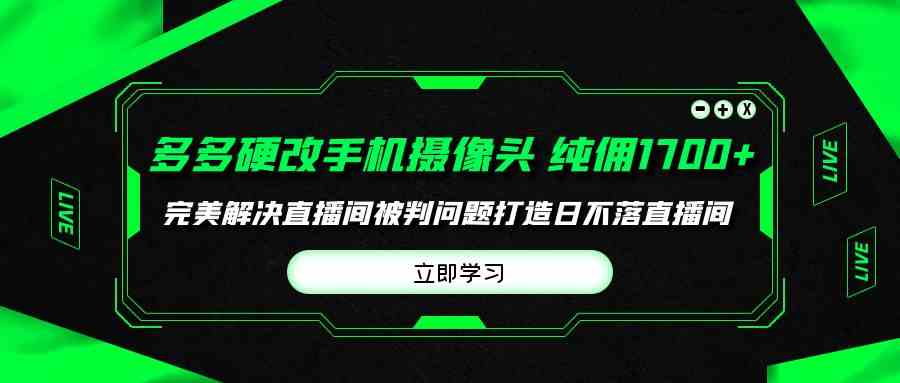 (9987期)多多硬改手机摄像头,单场带货纯佣1700+完美解决直播间被判问题,打造日…-邪修侠
