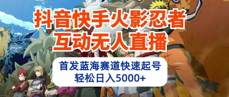 (10026期)抖音快手火影忍者互动无人直播 蓝海赛道快速起号 日入5000+教程+软件+素材-邪修侠