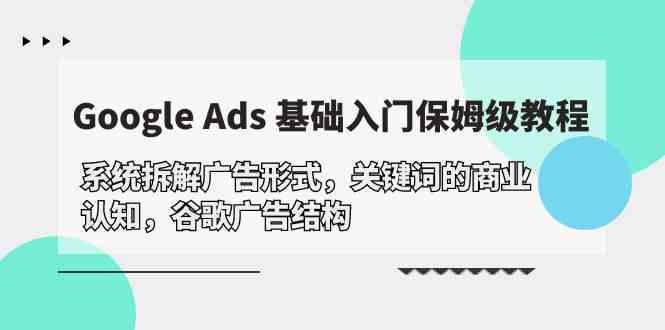 (10018期)Google Ads 基础入门,系统拆解广告形式/关键词的商业认知/谷歌广告结构-邪修侠