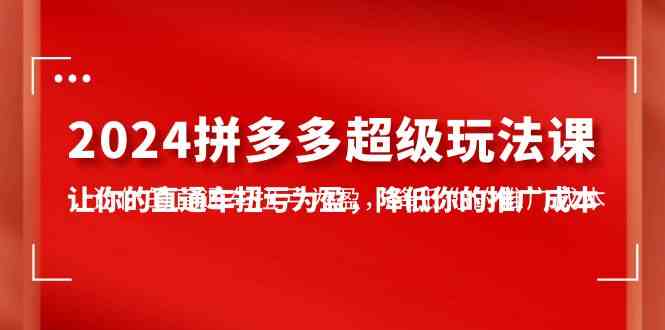 (10036期)2024拼多多-超级玩法课,让你的直通车扭亏为盈,降低你的推广成本-7节课-邪修侠