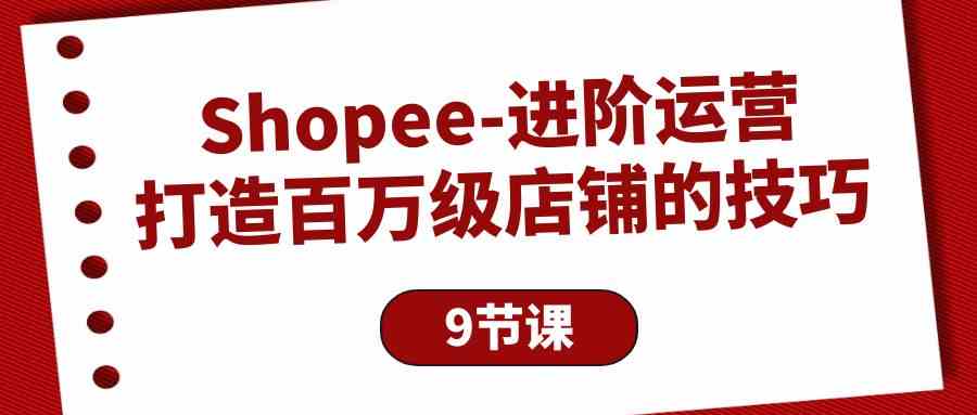 (10083期)Shopee-进阶运营:打造百万级店铺的技巧(9节课)-邪修侠