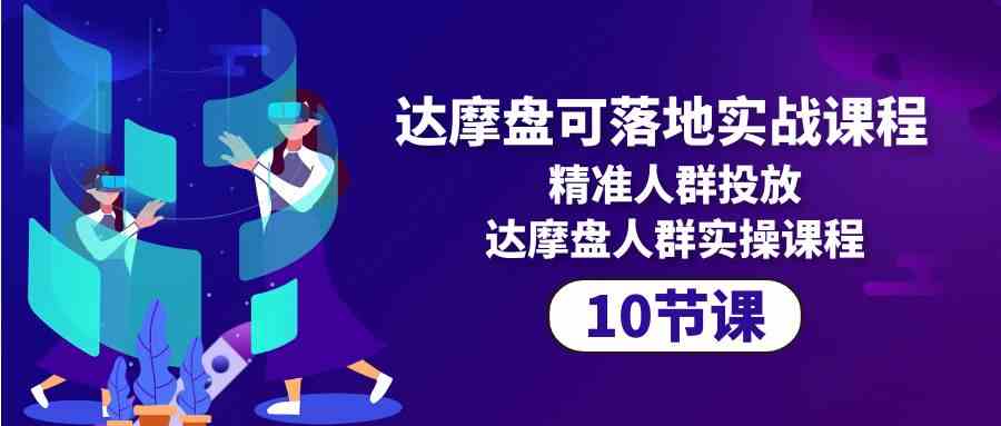 (10081期)达摩盘可落地实战课程,精准人群投放,达摩盘人群实操课程(10节课)-邪修侠