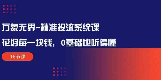 （10184期）万象无界-精准投流系统课：花好 每一块钱，0基础也听得懂（16节课）-邪修侠 - 演示