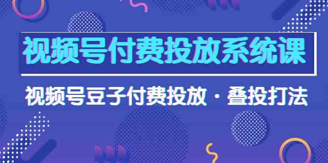 （10111期）视频号付费投放系统课，视频号豆子付费投放·叠投打法（高清视频课）-邪修侠 - 演示