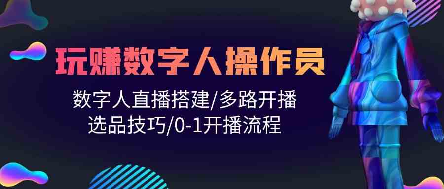 (10062期)人人都能玩赚数字人操作员 数字人直播搭建/多路开播/选品技巧/0-1开播流程-邪修侠