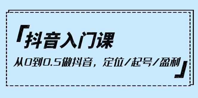 (10076期)抖音入门课,从0到0.5做抖音,定位/起号/盈利(9节课)-邪修侠