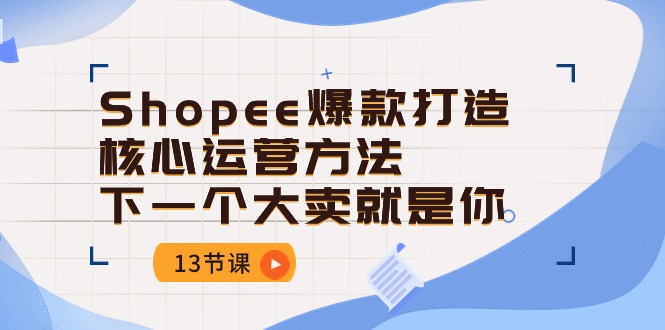 (10777期)Shopee-爆款打造核心运营方法,下一个大卖就是你(13节课)-邪修侠 - 演示