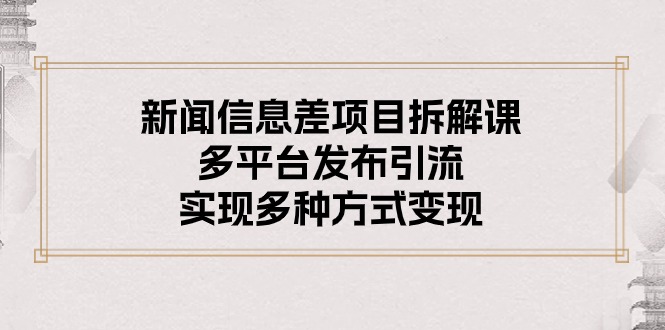 (10805期)新闻信息差项目拆解课:多平台发布引流,实现多种方式变现-邪修侠