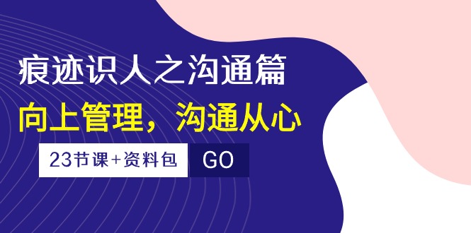 （10275期）痕迹 识人之沟通篇，向上管理，沟通从心（23节课+资料包）-邪修侠 - 演示