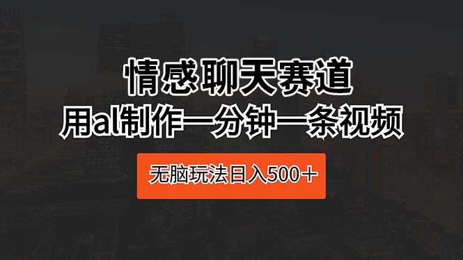 (10254期)情感聊天赛道 用ai制作一分钟一条视频 无脑玩法日入500+-邪修侠
