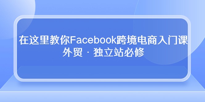 (10259期)在这里教你Facebook跨境电商入门课,外贸·独立站必修-邪修侠