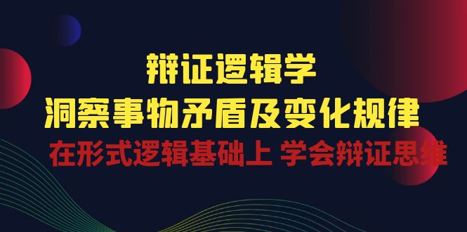 (10795期)辩证 逻辑学 | 洞察 事物矛盾及变化规律 在形式逻辑基础上 学会辩证思维-邪修侠