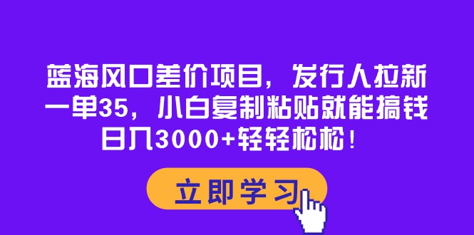 (10272期)蓝海风口差价项目,发行人拉新,一单35,小白复制粘贴就能搞钱!日入30…-邪修侠