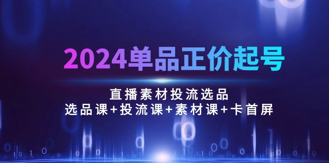 (10297期)2024单品正价起号,直播素材投流选品:选品课+投流课+素材课+卡首屏/100节-邪修侠 - 演示