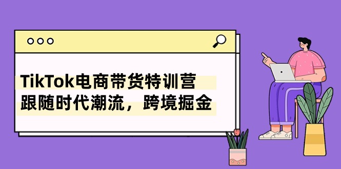 (10730期)TikTok电商带货特训营,跟随时代潮流,跨境掘金(8节课)-邪修侠