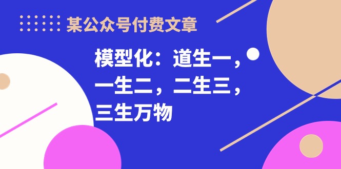 （10265期）某公众号付费文章《模型化：道生一，一生二，二生三，三生万物！》-邪修侠 - 演示
