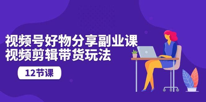 （10316期）视频号好物分享副业课，视频剪辑带货玩法（12节课）-邪修侠 - 演示