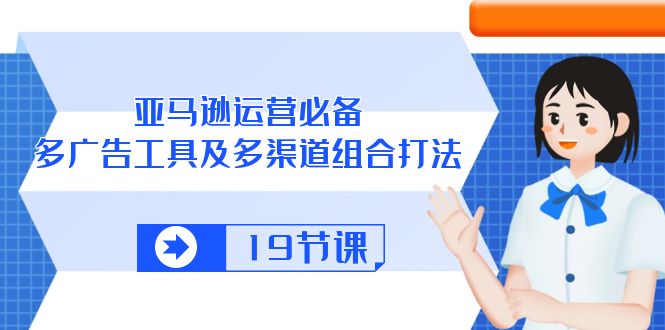 （10552期）亚马逊 运营必备，多广告 工具及多渠道组合打法（19节课）-邪修侠 - 演示